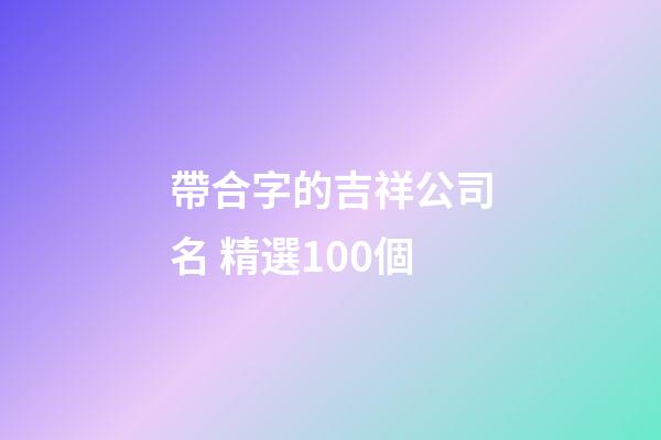 帶合字的吉祥公司名 精選100個-第1張-公司起名-玄機派